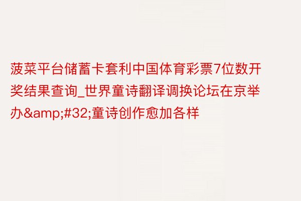 菠菜平台储蓄卡套利中国体育彩票7位数开奖结果查询_世界童诗翻译调换论坛在京举办&#32;童诗创作愈加各样