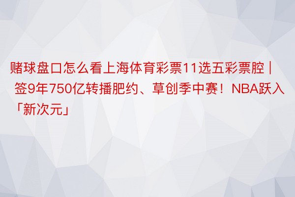 赌球盘口怎么看上海体育彩票11选五彩票腔 | 签9年750亿转播肥约、草创季中赛！NBA跃入「新次元」