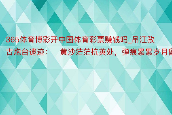 365体育博彩开中国体育彩票赚钱吗_吊江孜古炮台遗迹：​黄沙茫茫抗英处，弹痕累累岁月留