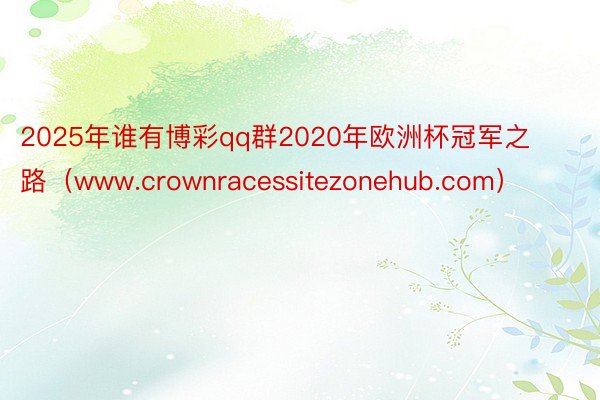 2025年谁有博彩qq群2020年欧洲杯冠军之路（www.crownracessitezonehub.com）