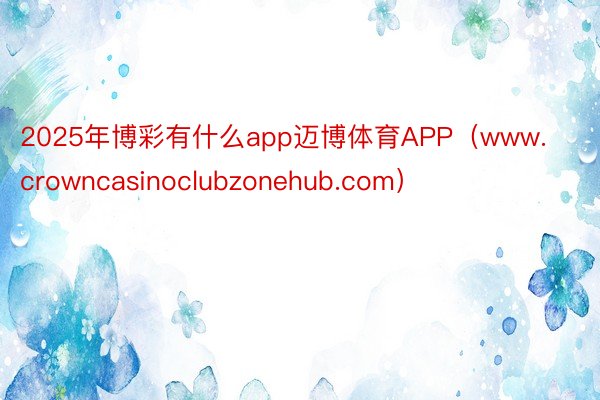 2025年博彩有什么app迈博体育APP（www.crowncasinoclubzonehub.com）