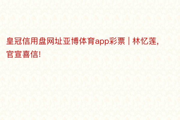 皇冠信用盘网址亚博体育app彩票 | 林忆莲, 官宣喜信!