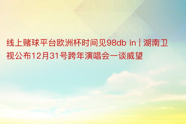 线上赌球平台欧洲杯时间见98db in | 湖南卫视公布12月31号跨年演唱会一谈威望