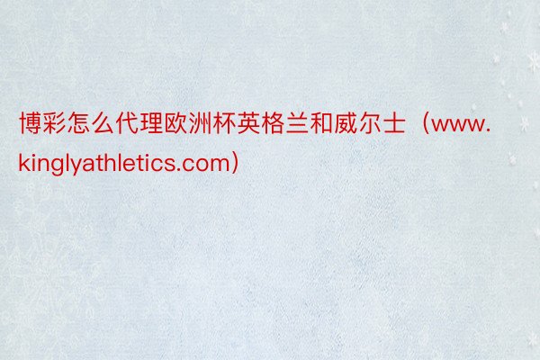 博彩怎么代理欧洲杯英格兰和威尔士（www.kinglyathletics.com）