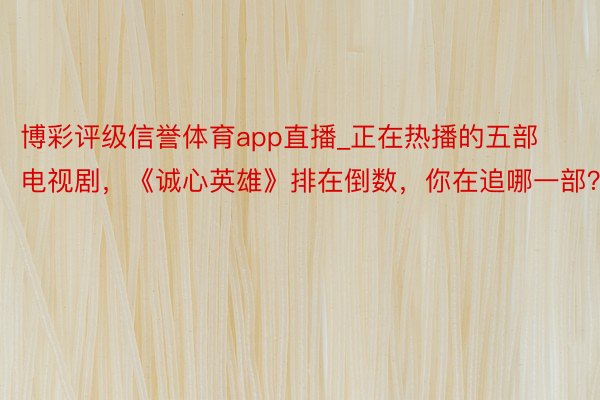 博彩评级信誉体育app直播_正在热播的五部电视剧，《诚心英雄》排在倒数，你在追哪一部？