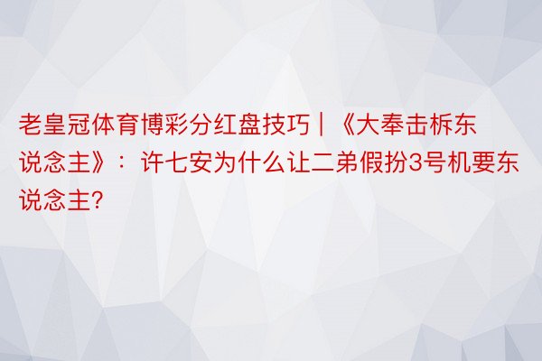 老皇冠体育博彩分红盘技巧 | 《大奉击柝东说念主》：许七安为什么让二弟假扮3号机要东说念主？