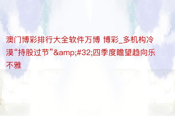 澳门博彩排行大全软件万博 博彩_多机构冷漠“持股过节” 四季度瞻望趋向乐不雅