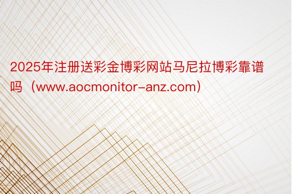 2025年注册送彩金博彩网站马尼拉博彩靠谱吗(www.aocmonitor-anz.com)