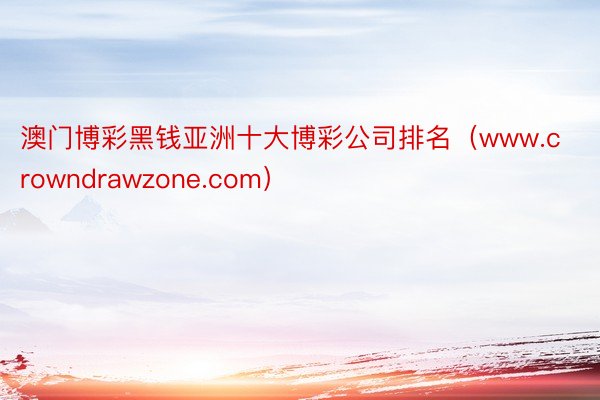 澳门博彩黑钱亚洲十大博彩公司排名（www.crowndrawzone.com）