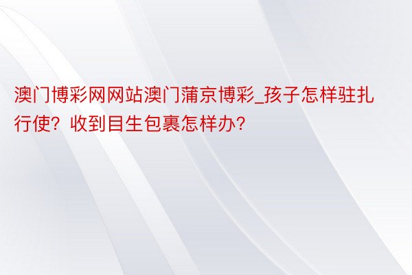 澳门博彩网网站澳门蒲京博彩_孩子怎样驻扎行使?收到目生包裹怎样办?
