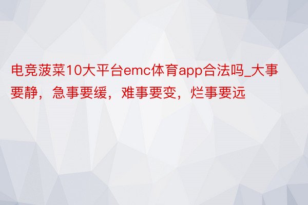 电竞菠菜10大平台emc体育app合法吗_大事要静,急事要缓,难事要变,烂事要远