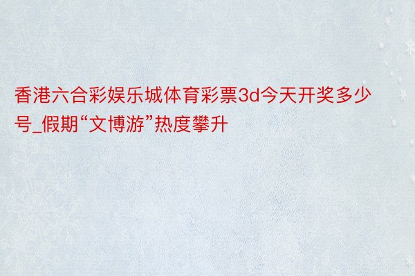 香港六合彩娱乐城体育彩票3d今天开奖多少号_假期“文博游”热度攀升