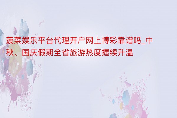 菠菜娱乐平台代理开户网上博彩靠谱吗_中秋、国庆假期全省旅游热度握续升温