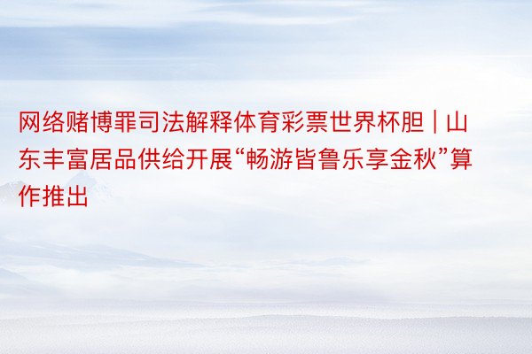 网络赌博罪司法解释体育彩票世界杯胆 | 山东丰富居品供给开展“畅游皆鲁乐享金秋”算作推出