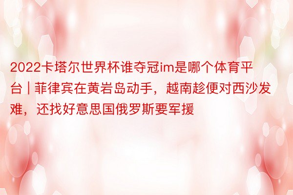 2022卡塔尔世界杯谁夺冠im是哪个体育平台 | 菲律宾在黄岩岛动手,越南趁便对西沙发难,还找好意思国俄罗斯要军援